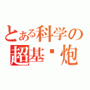 とある科学の超基佬炮（ ）