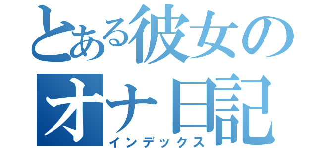 とある彼女のオナ日記（インデックス）