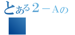 とある２－Ａの（）