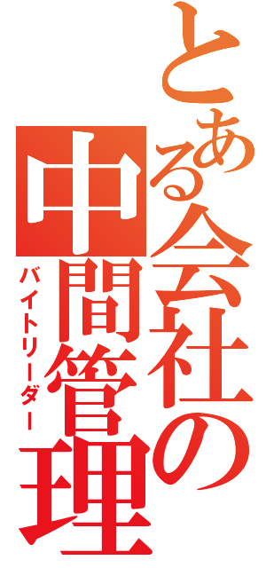 とある会社の中間管理職（バイトリーダー）