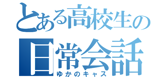 とある高校生の日常会話（ゆかのキャス）