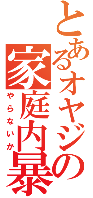 とあるオヤジの家庭内暴力（やらないか）