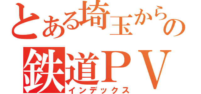 とある埼玉からの鉄道ＰＶ（インデックス）