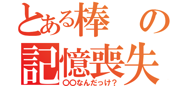 とある棒の記憶喪失（〇〇なんだっけ？）