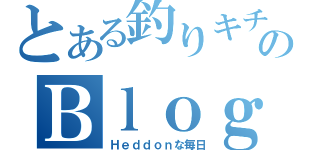 とある釣りキチのＢｌｏｇ（Ｈｅｄｄｏｎな毎日）