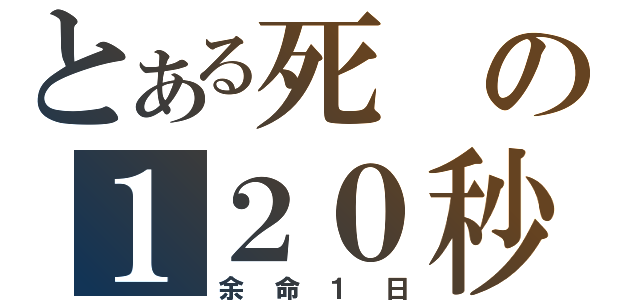 とある死の１２０秒（余命１日）