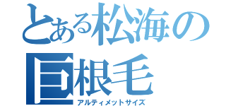 とある松海の巨根毛（アルティメットサイズ）