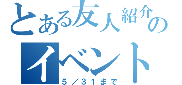 とある友人紹介のイベント（５／３１まで）