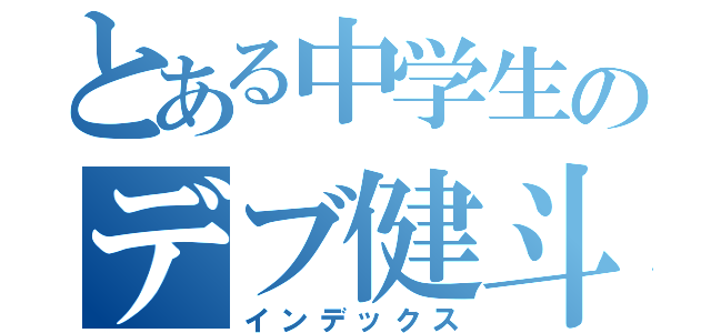 とある中学生のデブ健斗（インデックス）