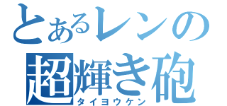 とあるレンの超輝き砲（タイヨウケン）