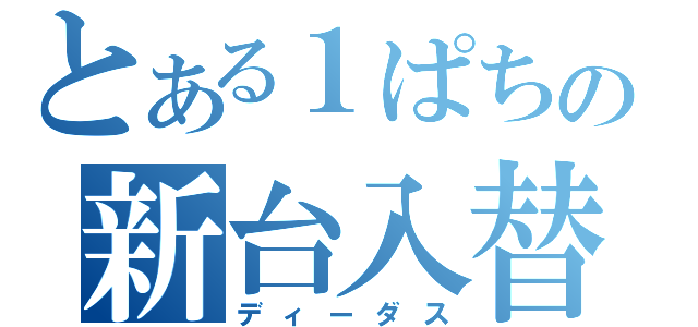 とある１ぱちの新台入替（ディーダス）