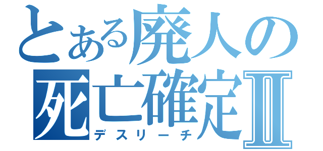 とある廃人の死亡確定Ⅱ（デスリーチ）