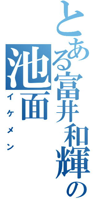 とある富井和輝の池面（イケメン）