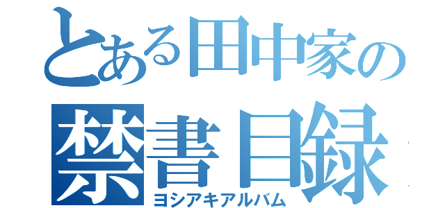 とある田中家の禁書目録（ヨシアキアルバム）