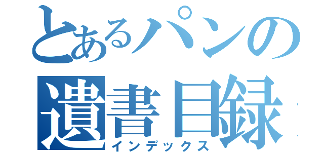 とあるパンの遺書目録（インデックス）