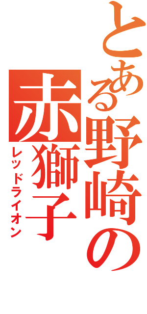 とある野崎の赤獅子（レッドライオン）