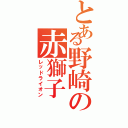 とある野崎の赤獅子（レッドライオン）