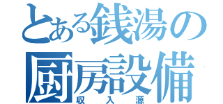 とある銭湯の厨房設備（収入源）