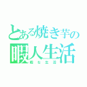 とある焼き芋の暇人生活（暇な生活）