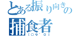 とある振り向きの捕食者（｛○々゜０ｌ）