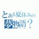 とある夏休みの夢物語？（曖昧ドリーム）