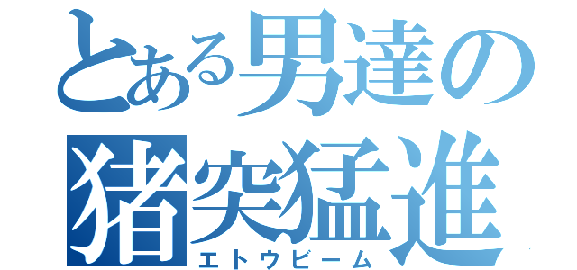 とある男達の猪突猛進（エトウビーム）