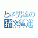 とある男達の猪突猛進（エトウビーム）