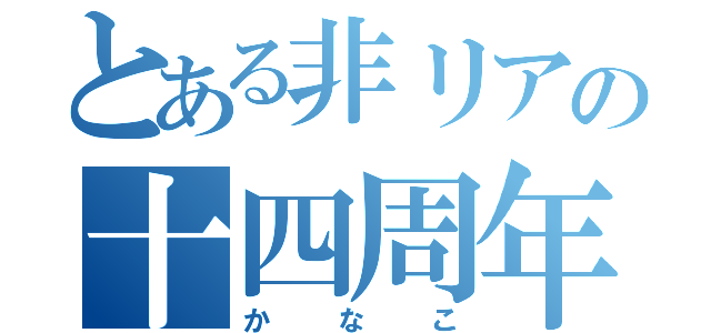 とある非リアの十四周年（か  な  こ）