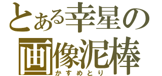 とある幸星の画像泥棒（かすめとり）