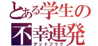 とある学生の不幸連発（デッドフラグ）