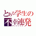 とある学生の不幸連発（デッドフラグ）