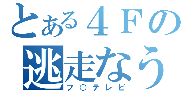 とある４Ｆの逃走なう（フ○テレビ）