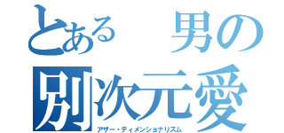 とある 男の別次元愛（アザー・ディメンショナリズム）