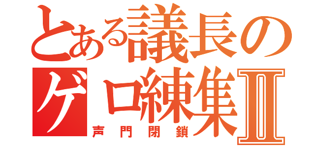 とある議長のゲロ練集Ⅱ（声門閉鎖）