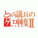 とある議長のゲロ練集Ⅱ（声門閉鎖）