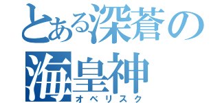 とある深蒼の海皇神（オベリスク）