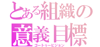 とある組織の意義目標（ゴートゥービジョン）