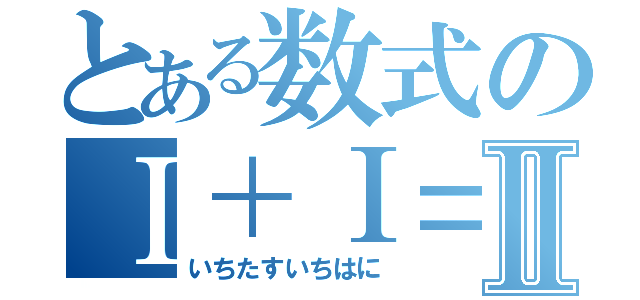 とある数式のⅠ＋Ⅰ＝Ⅱ（いちたすいちはに）