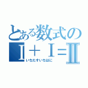 とある数式のⅠ＋Ⅰ＝Ⅱ（いちたすいちはに）