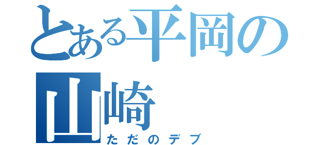 とある平岡の山崎（ただのデブ）