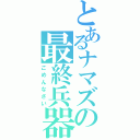 とあるナマズの最終兵器（ごめんなさい）