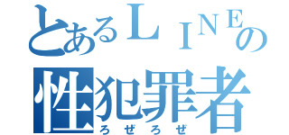 とあるＬＩＮＥの性犯罪者（ろぜろぜ）