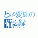 とある変態の備忘録（トークルーム）