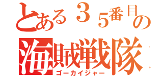 とある３５番目の海賊戦隊（ゴーカイジャー）