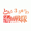 とある３５番目の海賊戦隊（ゴーカイジャー）