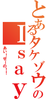 とあるタケゾウのＩｓａｙＮＯ（あい！せーの！！）