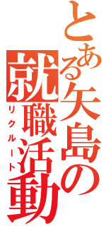 とある矢島の就職活動（リクルート）