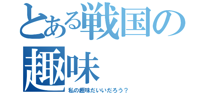 とある戦国の趣味（私の趣味だいいだろう？）