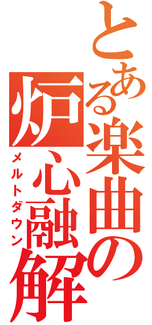 とある楽曲の炉心融解（メルトダウン）