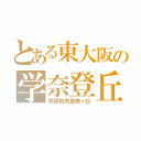 とある東大阪の学奈登丘（学研奈良登美ヶ丘）